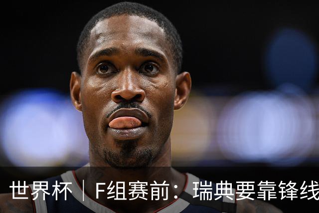 世界杯｜F组赛前：瑞典要靠锋线双星 突尼斯欲出线