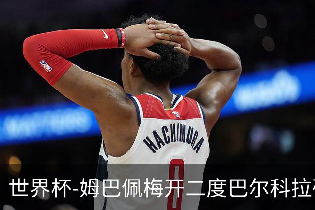 世界杯-姆巴佩梅开二度巴尔科拉破门 法国3-1塞内加尔