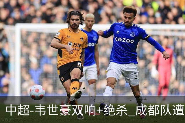 中超-韦世豪双响+绝杀 成都队遭绝平后反绝杀3-2新鹏城