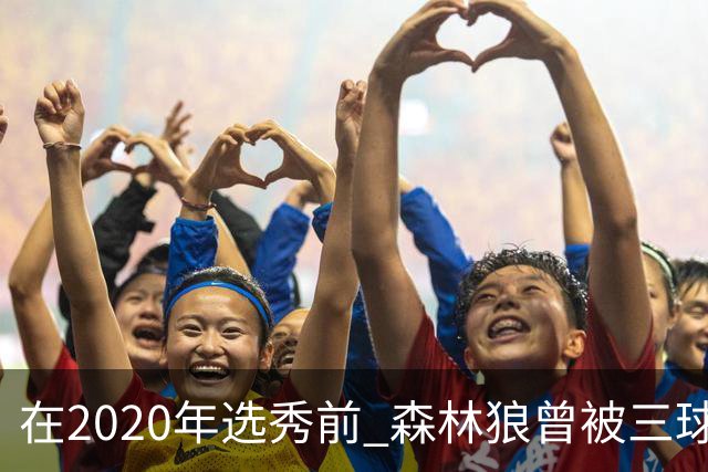 在2020年选秀前 森林狼曾被三球“想当美国总统”的言论吓跑