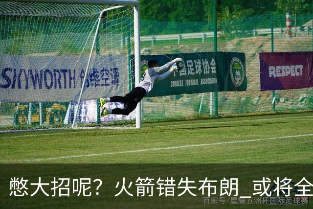 憋大招呢？火箭错失布朗 或将全力追逐欧文