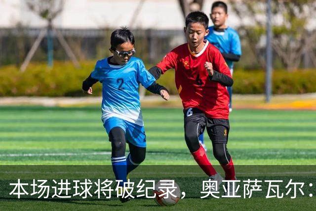 本场进球将破纪录，奥亚萨瓦尔：我愿用不进球换球队胜利