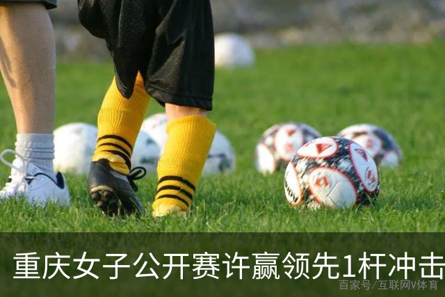 重庆女子公开赛许赢领先1杆冲击卫冕 彭严萱T2
