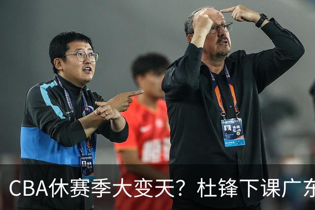 CBA休赛季大变天？杜锋下课广东帅位空缺：下赛季谁能执教11冠王